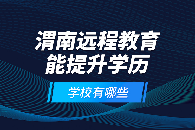 渭南遠程教育能提升學歷的學校有哪些？