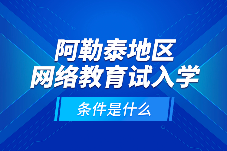 阿勒泰地區(qū)網(wǎng)絡(luò)教育試入學(xué)的條件是什么？