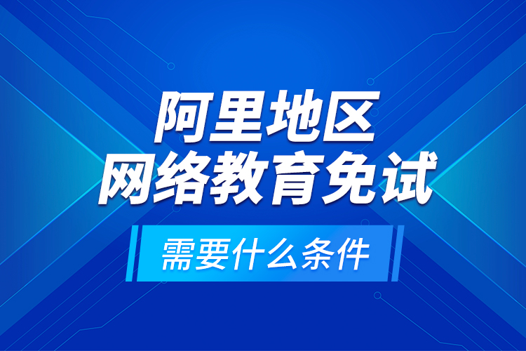 阿里地區(qū)網(wǎng)絡(luò)教育免試需要什么條件？