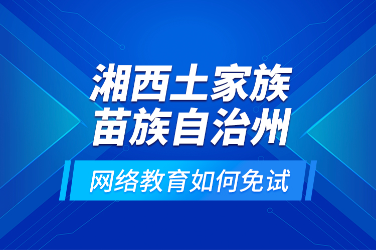 湘西土家族苗族自治州網絡教育如何免試？