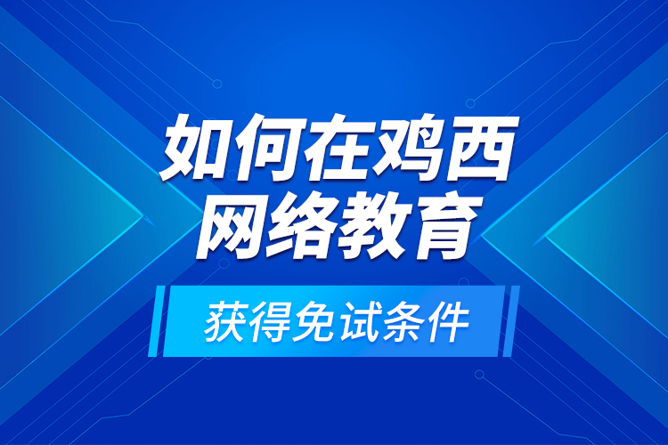 如何在雞西網(wǎng)絡(luò)教育獲得免試條件？