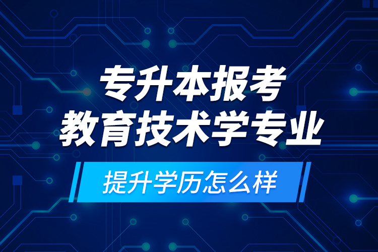 專升本報考教育技術學專業(yè)提升學歷怎么樣？