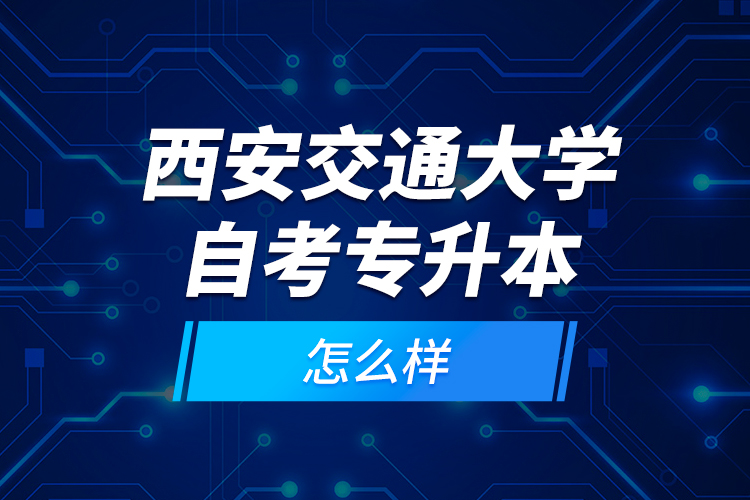 西安交通大學自考專升本怎么樣？