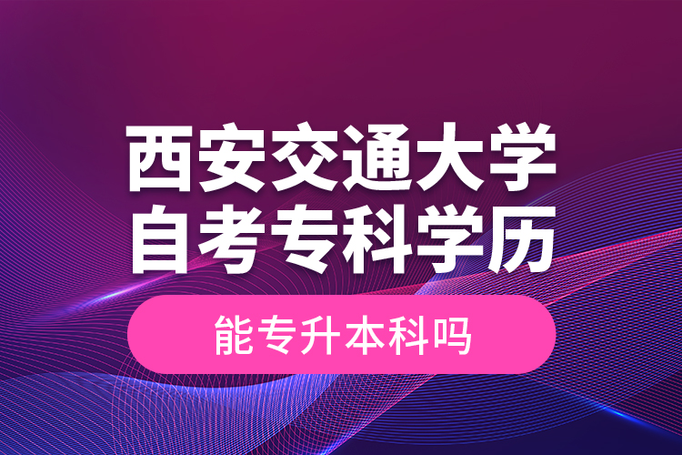 ?西安交通大學自考專科學歷能專升本科嗎？