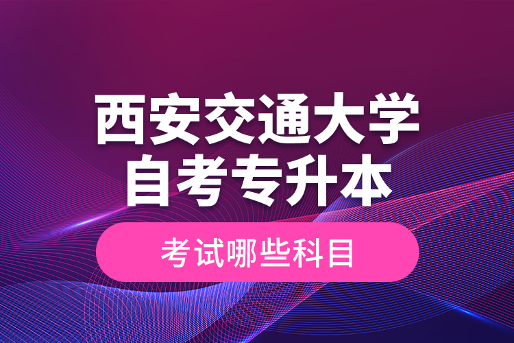 西安交通大學自考專升本考試哪些科目？