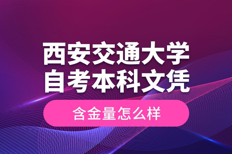 西安交通大學(xué)自考本科文憑含金量怎么樣？