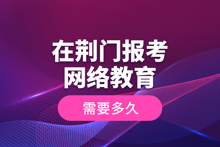 在荊門報(bào)考網(wǎng)絡(luò)教育需要多久？