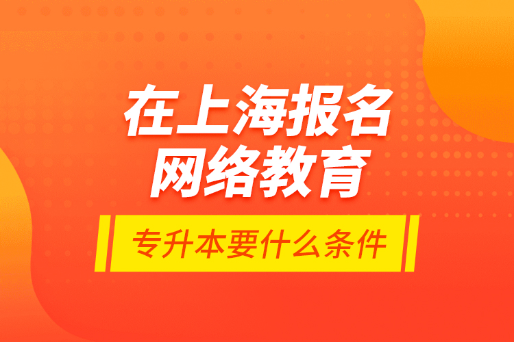 在上海報(bào)名網(wǎng)絡(luò)教育專升本要什么條件？