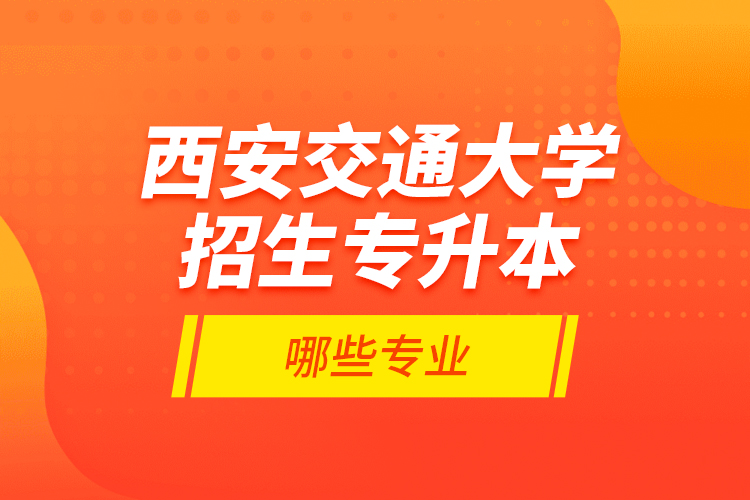 西安交通大學招生專升本哪些專業(yè)？