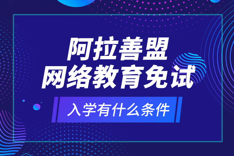 阿拉善盟網(wǎng)絡(luò)教育免試入學(xué)有什么條件？