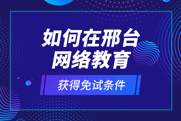 如何在邢臺網(wǎng)絡(luò)教育獲得免試條件？