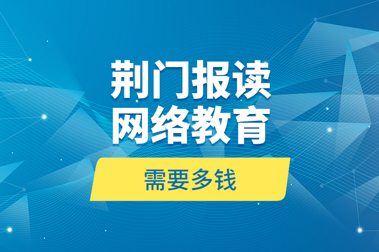 荊門報讀網(wǎng)絡(luò)教育需要多錢？