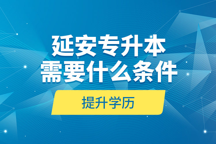 延安專升本需要什么條件提升學歷？