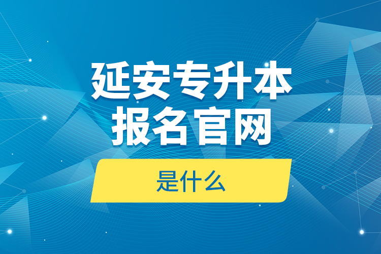 延安專升本報名官網(wǎng)是什么？