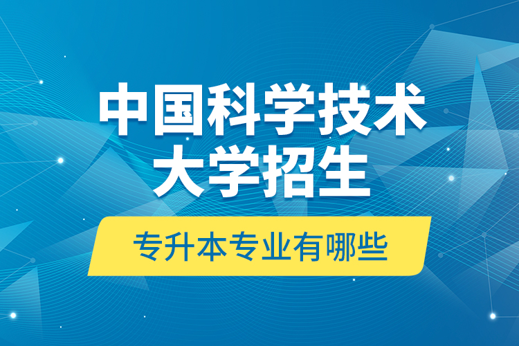 中國(guó)科學(xué)技術(shù)大學(xué)招生專升本專業(yè)有哪些？