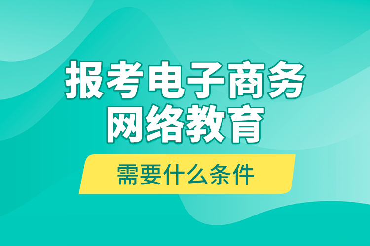 報考電子商務網絡教育需要什么條件？