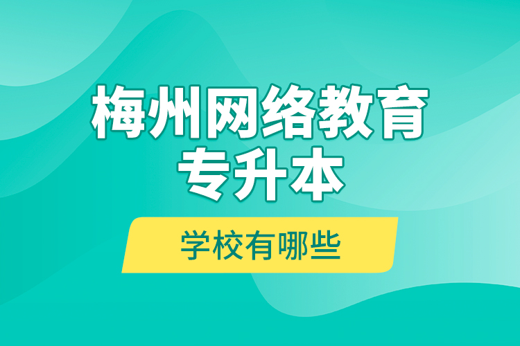 梅州網(wǎng)絡(luò)教育專升本學校有哪些？