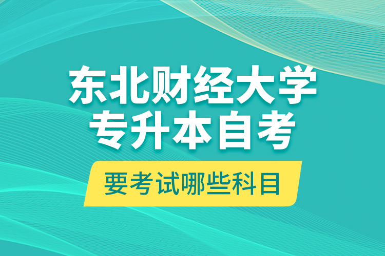 東北財經大學專升本自考要考試哪些科目？