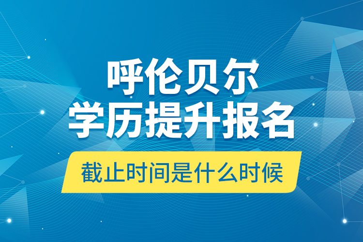 呼倫貝爾學(xué)歷提升報(bào)名截止時(shí)間是什么時(shí)候？