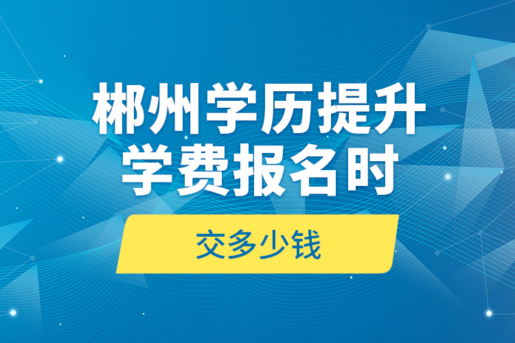 郴州學(xué)歷提升學(xué)費報名時交多少錢？