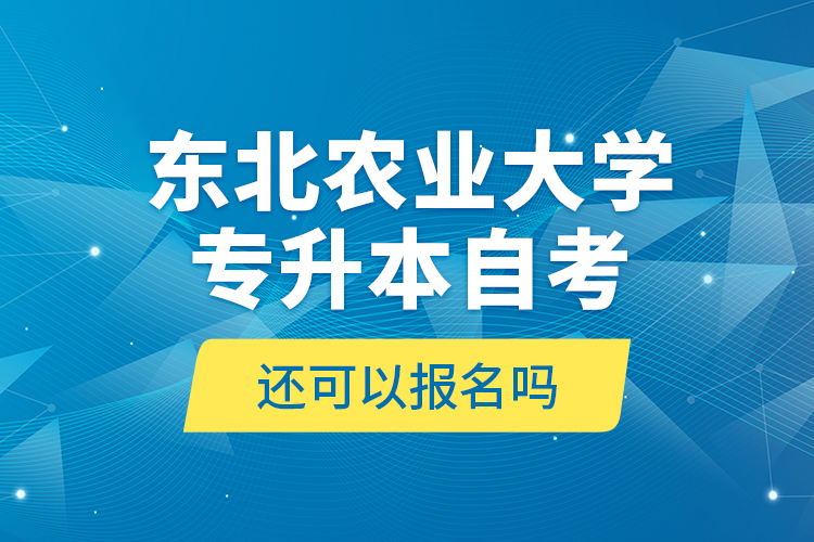 東北農(nóng)業(yè)大學(xué)專升本自考還可以報名嗎？