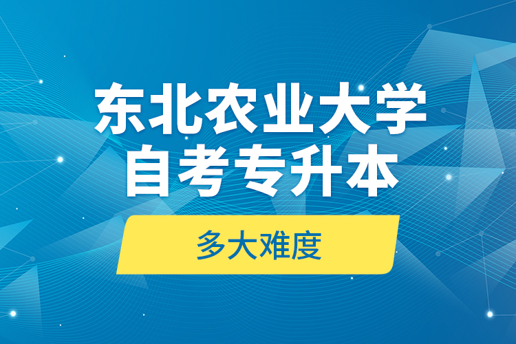 東北農(nóng)業(yè)大學(xué)自考專升本多大難度？