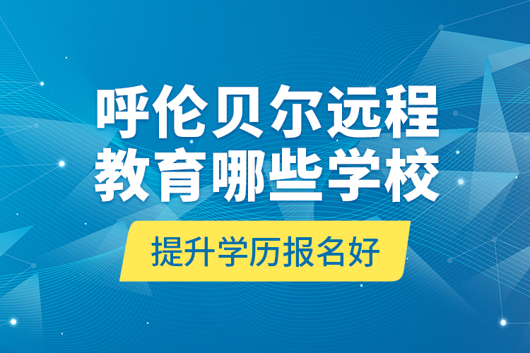 呼倫貝爾遠程教育哪些學校提升學歷報名好？