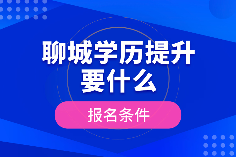 聊城學(xué)歷提升要什么報(bào)名條件？