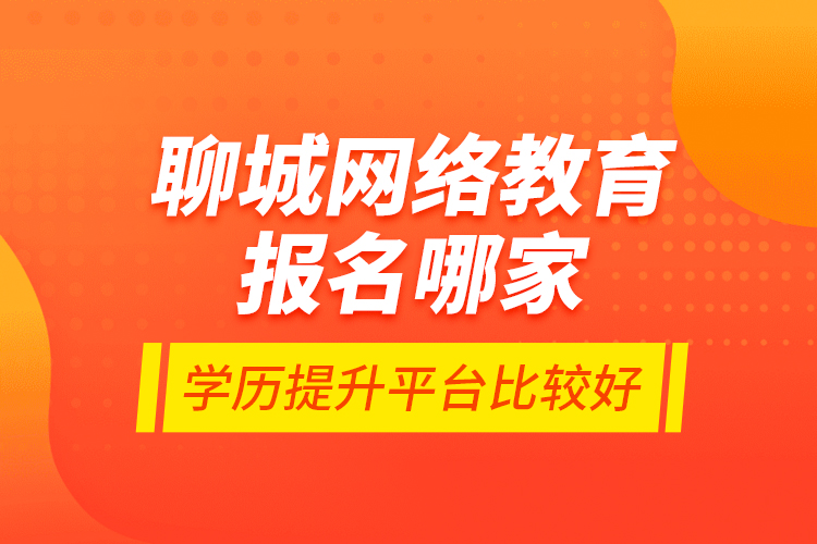 聊城網(wǎng)絡(luò)教育報(bào)名哪家學(xué)歷提升平臺(tái)比較好？