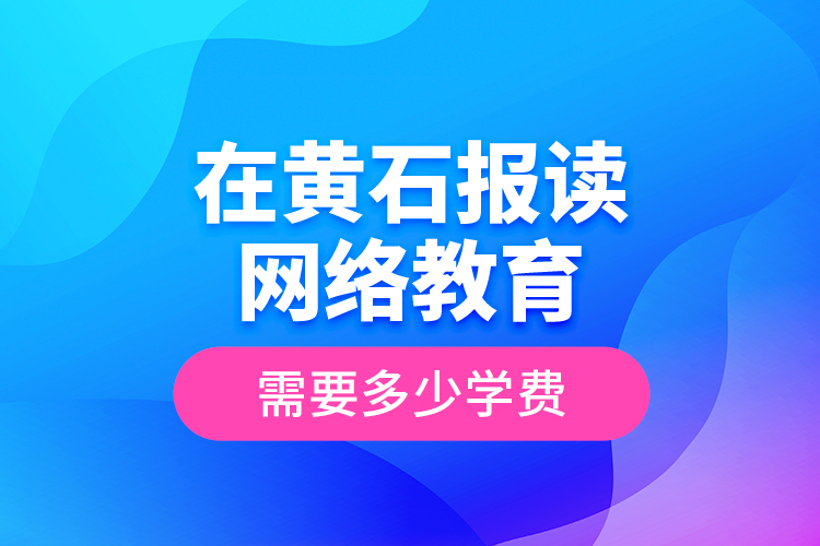 在黃石報讀網(wǎng)絡教育需要多少學費？