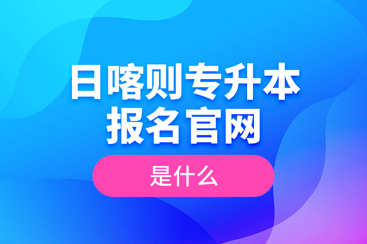 日喀則專升本報名官網(wǎng)是什么？