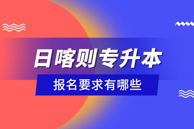 日喀則專升本報(bào)名要求有哪些？