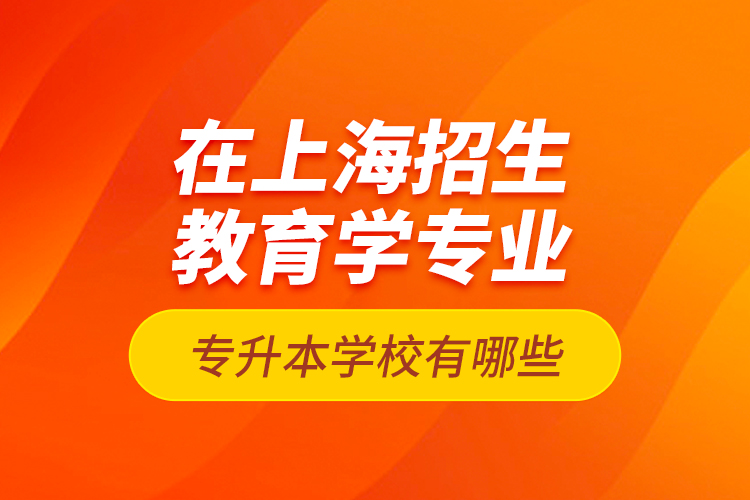 在上海招生教育學專業(yè)專升本學校有哪些？