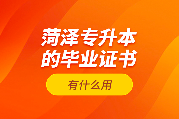 菏澤專升本的畢業(yè)證書有什么用？