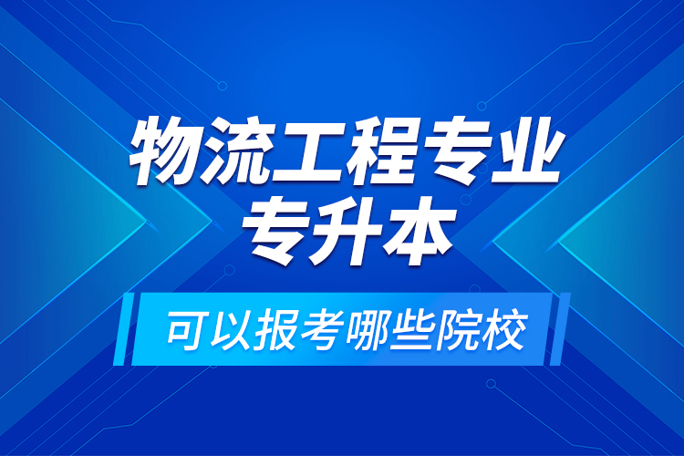 物流工程專業(yè)專升本可以報(bào)考哪些院校？