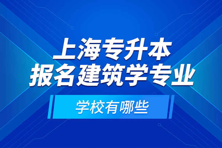 上海專升本報名建筑學專業(yè)學校有哪些？