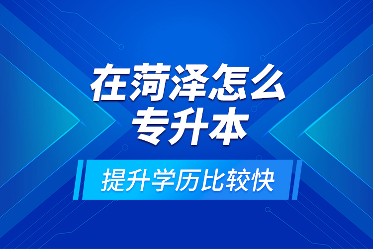 在菏澤怎么專升本提升學(xué)歷比較快？