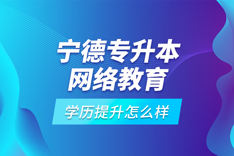 寧德專升本網(wǎng)絡(luò)教育學(xué)歷提升怎么樣？