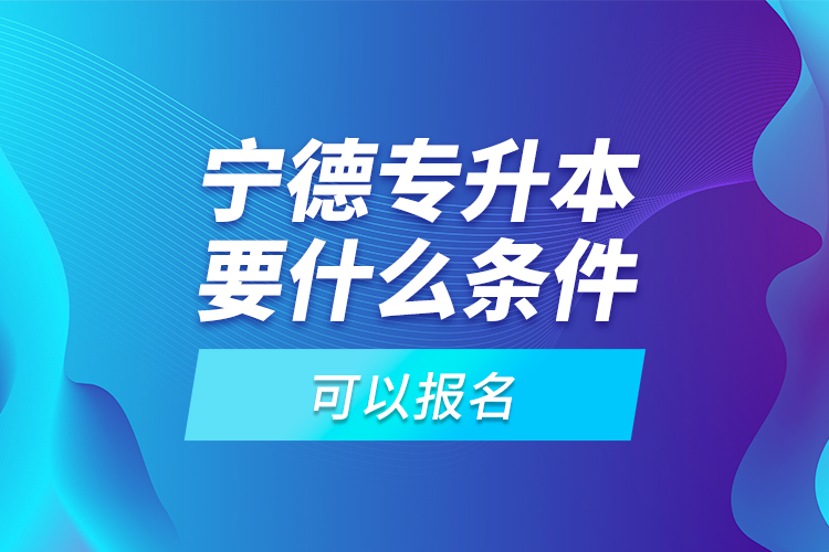 寧德專升本要什么條件可以報(bào)名？