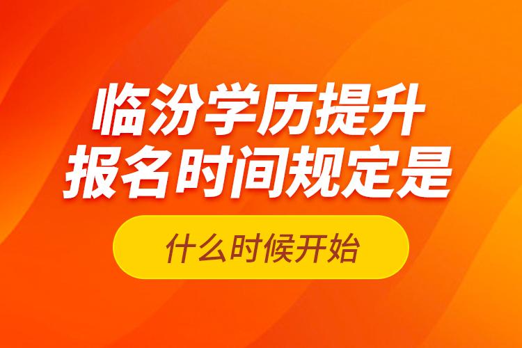 臨汾學(xué)歷提升報(bào)名時(shí)間規(guī)定是什么時(shí)候開始？