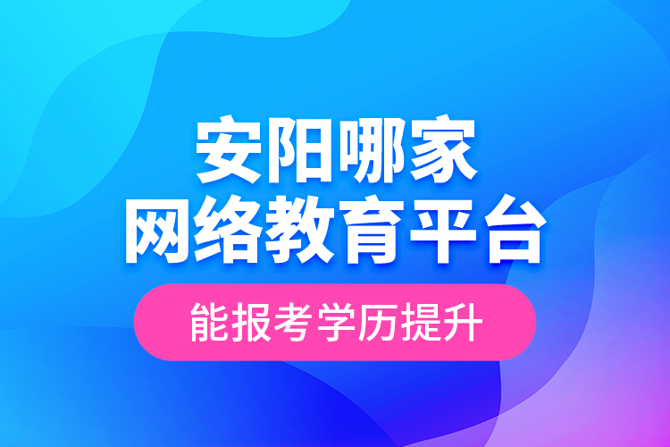 安陽哪家網(wǎng)絡教育平臺能報考學歷提升？