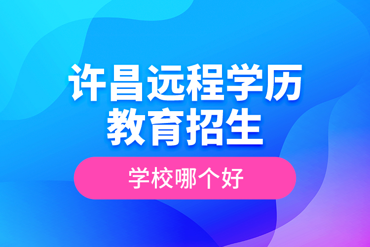 許昌遠(yuǎn)程學(xué)歷教育招生學(xué)校哪個(gè)好？