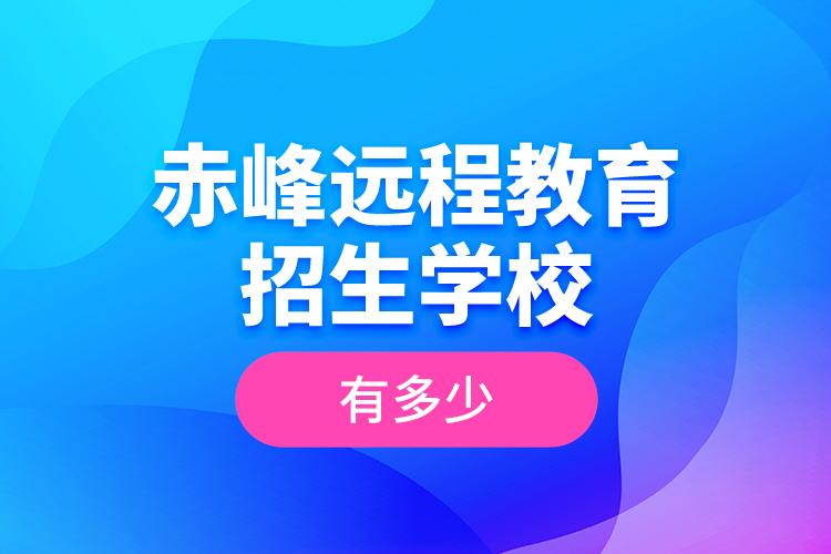 赤峰遠程教育招生學校有多少？