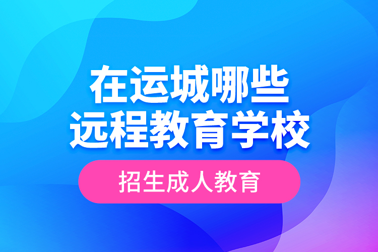 在運(yùn)城哪些遠(yuǎn)程教育學(xué)校招生成人教育？