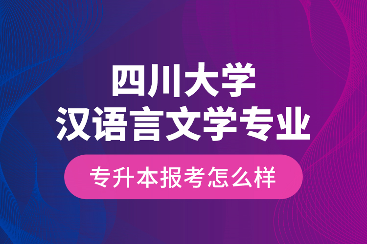 四川大學(xué)漢語言文學(xué)專業(yè)專升本報(bào)考怎么樣？