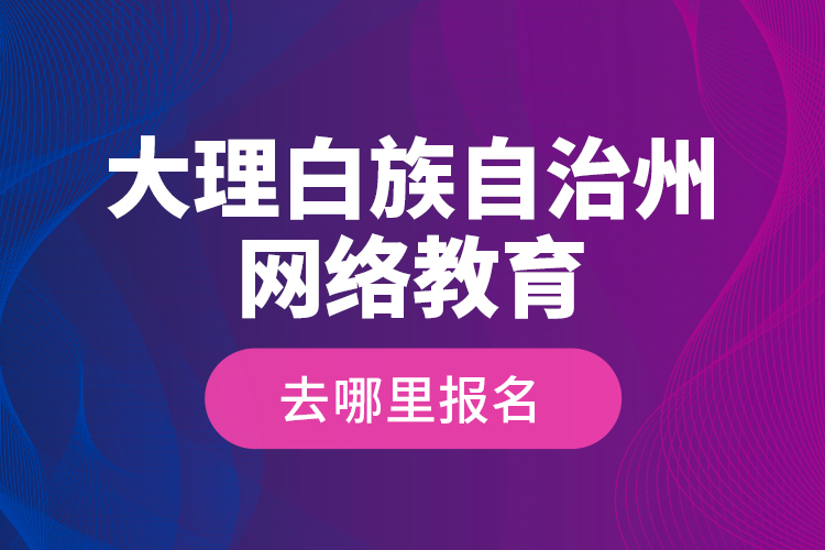 大理白族自治州網絡教育去哪里報名？