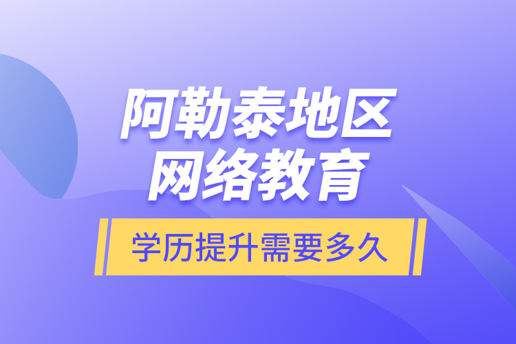 阿勒泰地區(qū)網(wǎng)絡(luò)教育學(xué)歷提升需要多久？