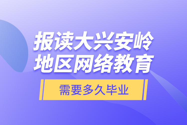 報讀大興安嶺地區(qū)網(wǎng)絡(luò)教育需要多久畢業(yè)？