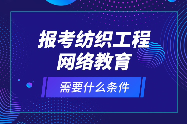 報(bào)考紡織工程網(wǎng)絡(luò)教育需要什么條件？