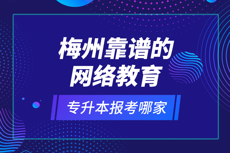 梅州靠譜的網(wǎng)絡(luò)教育專(zhuān)升本報(bào)考哪家？